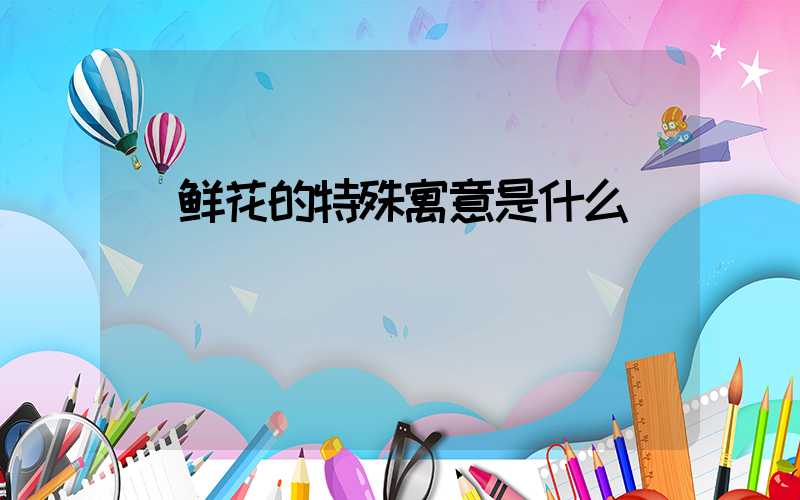 鲜花的特殊寓意是什么